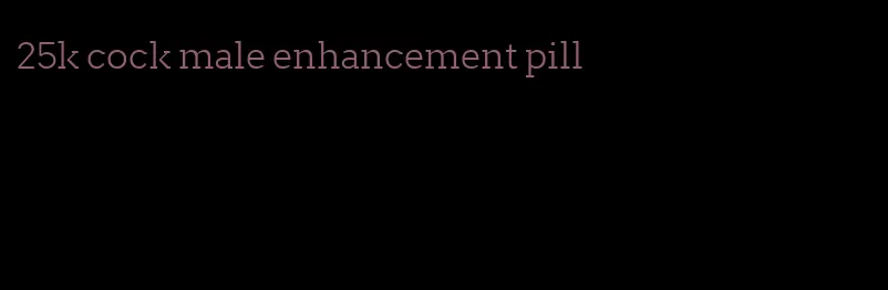 25k cock male enhancement pill