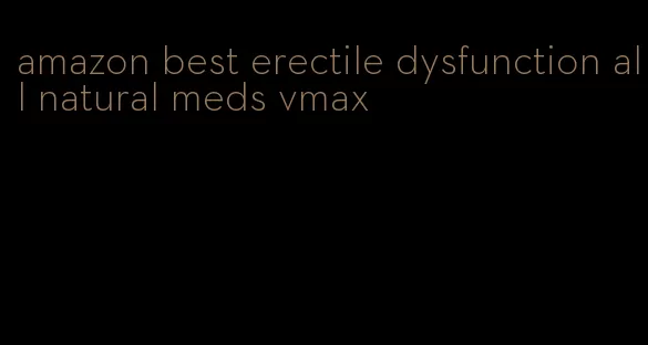 amazon best erectile dysfunction all natural meds vmax