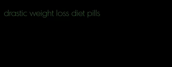 drastic weight loss diet pills