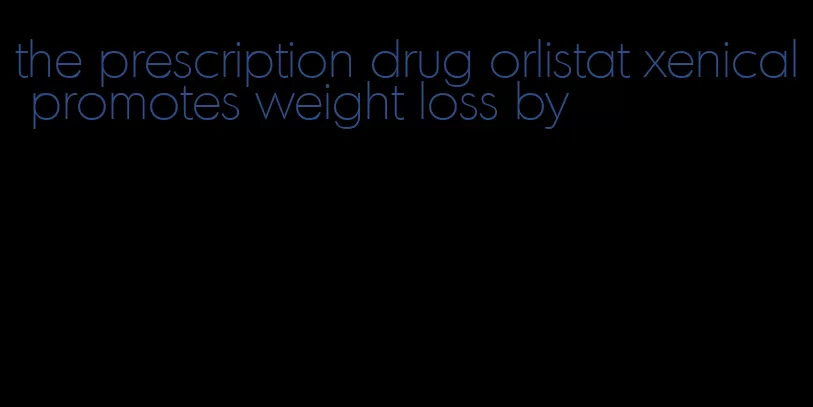 the prescription drug orlistat xenical promotes weight loss by