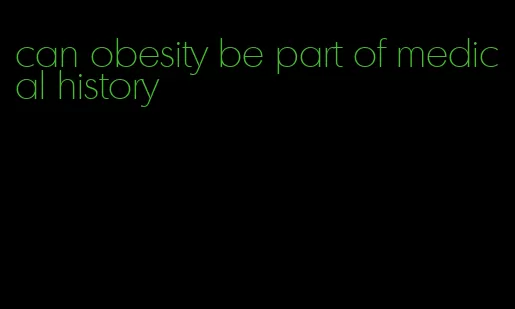 can obesity be part of medical history