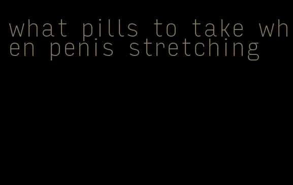 what pills to take when penis stretching