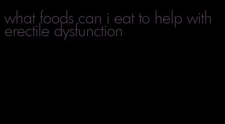 what foods can i eat to help with erectile dysfunction